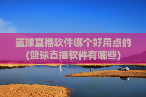 篮球直播软件哪个好用点的(篮球直播软件有哪些)