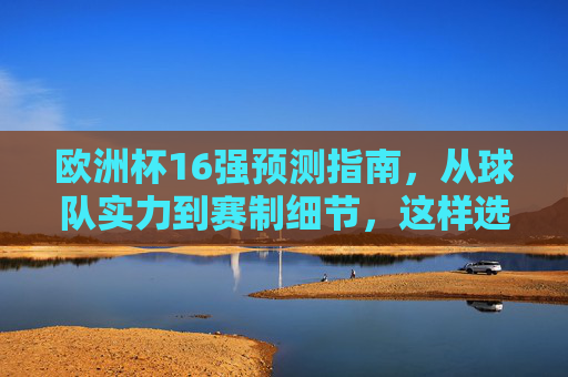欧洲杯16强预测指南,从球队实力到赛制细节,这样选更靠谱,欧洲杯16强预测,实力赛制双维度,这样选更靠谱