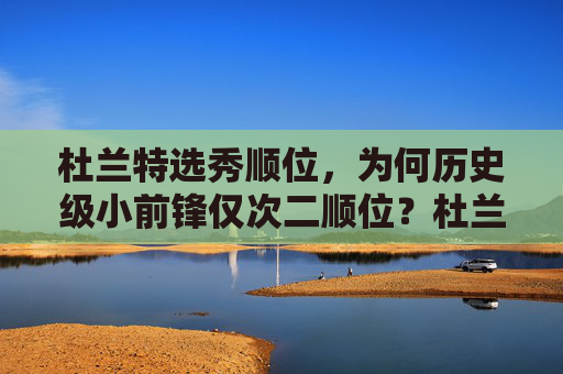 杜兰特选秀顺位，为何历史级小前锋仅次二顺位？杜兰特历史级小前锋选秀顺位为何仅次二顺位？