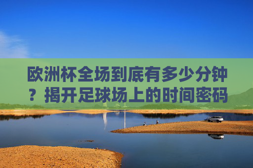 欧洲杯全场到底有多少分钟？揭开足球场上的时间密码，欧洲杯全场多少分钟？足球场时间密码揭秘