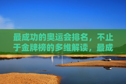 最成功的奥运会排名,不止于金牌榜的多维解读,最成功奥运会排名,多维解读超越金牌榜