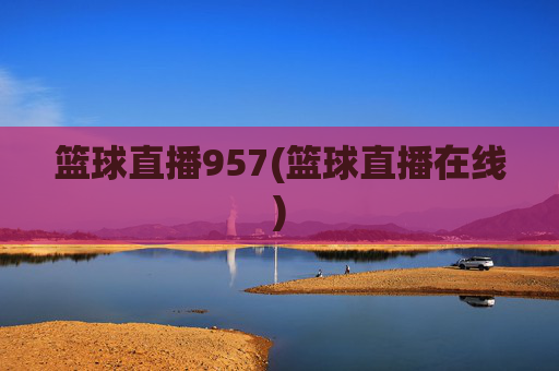 篮球直播957(篮球直播在线)