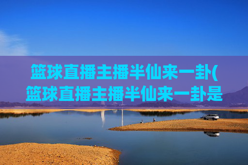 篮球直播主播半仙来一卦(篮球直播主播半仙来一卦是谁)