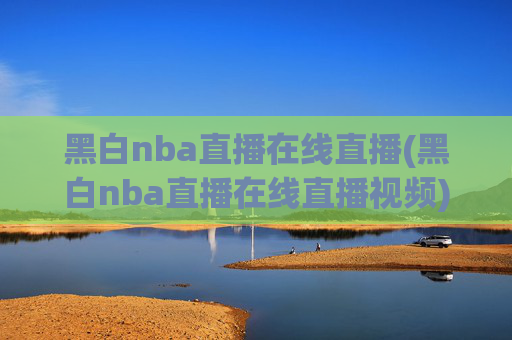 黑白nba直播在线直播(黑白nba直播在线直播视频)