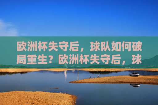 欧洲杯失守后,球队如何破局重生?欧洲杯失守后,球队的破局重生之路