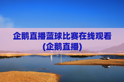 企鹅直播蓝球比赛在线观看(企鹅直播)