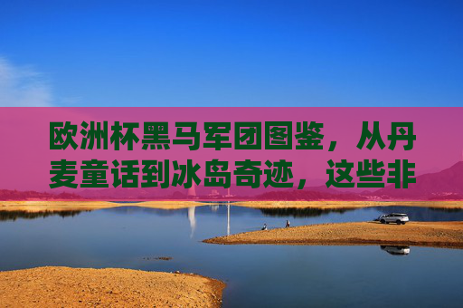 欧洲杯黑马军团图鉴,从丹麦童话到冰岛奇迹,这些非主流如何搅动足坛风云?欧洲杯黑马军团图鉴,从丹麦童话到冰岛奇迹,非主流搅动足坛风云