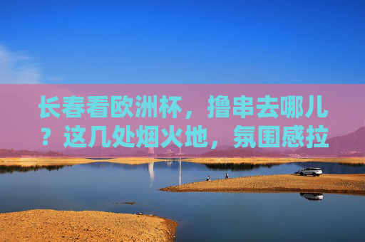 长春看欧洲杯,撸串去哪儿?这几处烟火地,氛围感拉满!长春看欧洲杯撸串烟火地,氛围感拉满!