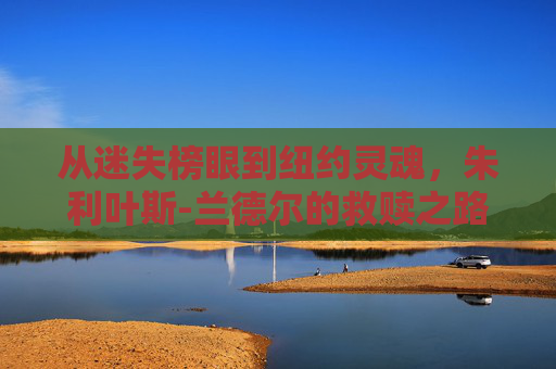 从迷失榜眼到纽约灵魂，朱利叶斯-兰德尔的救赎之路，朱利叶斯-兰德尔，从迷失榜眼到纽约灵魂的救赎