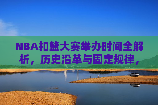 NBA扣篮大赛举办时间全解析,历史沿革与固定规律,NBA扣篮大赛举办时间全解析,历史沿革与固定规律