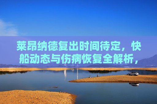 莱昂纳德复出时间待定，快船动态与伤病恢复全解析，莱昂纳德复出时间待定，快船动态与伤病恢复全解析