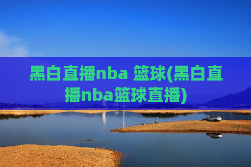 黑白直播nba 篮球(黑白直播nba篮球直播)