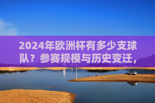 2024年欧洲杯有多少支球队?参赛规模与历史变迁,2024年欧洲杯参赛规模与历史变迁