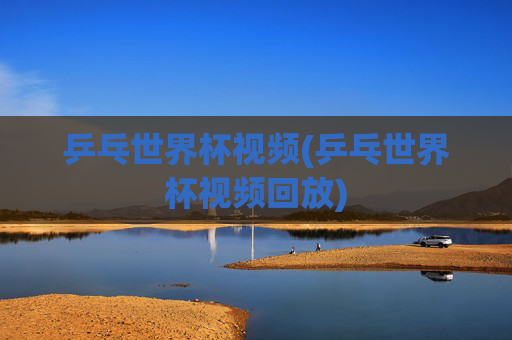 乒乓世界杯视频(乒乓世界杯视频回放)