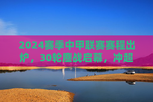 2024赛季中甲联赛赛程出炉,30轮鏖战启幕,冲超保级悬念待解,2024赛季中甲赛程出炉,30轮鏖战,冲超保级悬念待解
