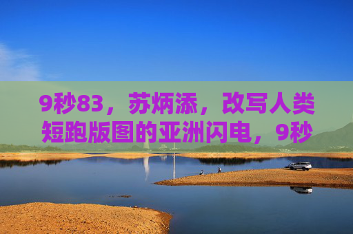 9秒83，苏炳添，改写人类短跑版图的亚洲闪电，9秒83！苏炳添改写人类短跑版图的亚洲闪电