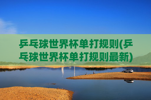 乒乓球世界杯单打规则(乒乓球世界杯单打规则最新)最新乒乓球世界杯单打规则
