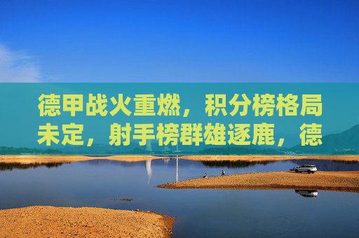德甲战火重燃，积分榜格局未定，射手榜群雄逐鹿，德甲战火重燃，积分射手榜群雄逐鹿