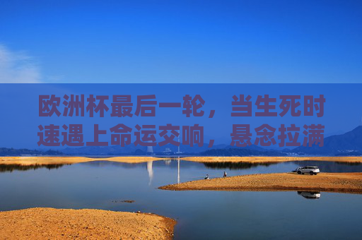 欧洲杯最后一轮,当生死时速遇上命运交响,悬念拉满的终极舞台,欧洲杯生死时速,最后一轮命运交响,悬念拉满终极舞台