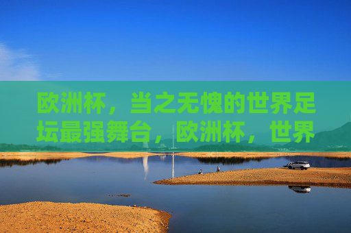 欧洲杯,当之无愧的世界足坛最强舞台,欧洲杯,世界足坛最强舞台