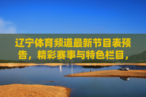 辽宁体育频道最新节目表预告,精彩赛事与特色栏目,陪你畅享体育盛宴!辽宁体育频道最新节目表预告,精彩赛事、特色栏目,陪你畅享体育盛宴!