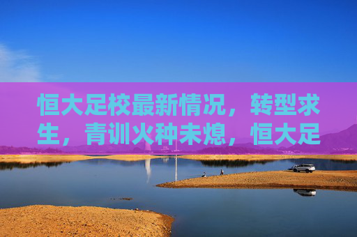 恒大足校最新情况,转型求生,青训火种未熄,恒大足校转型求生,青训火种未熄