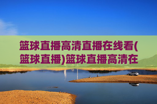 篮球直播高清直播在线看(篮球直播)篮球直播高清在线看
