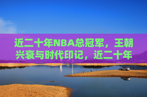 近二十年NBA总冠军，王朝兴衰与时代印记，近二十年NBA王朝兴衰，冠军时代的印记