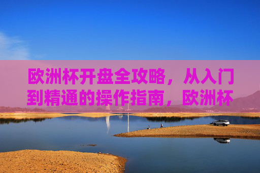 欧洲杯开盘全攻略，从入门到精通的操作指南，欧洲杯开盘从入门到精通全攻略