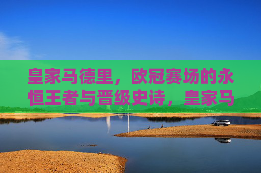 皇家马德里，欧冠赛场的永恒王者与晋级史诗，皇家马德里，欧冠永恒王者的晋级史诗
