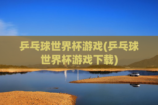 乒乓球世界杯游戏(乒乓球世界杯游戏下载)