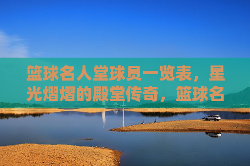 篮球名人堂球员一览表,星光熠熠的殿堂传奇,篮球名人堂星光传奇球员一览