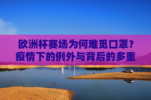 欧洲杯赛场为何难觅口罩?疫情下的例外与背后的多重考量,欧洲杯赛场口罩难觅,疫情下的例外与多重考量