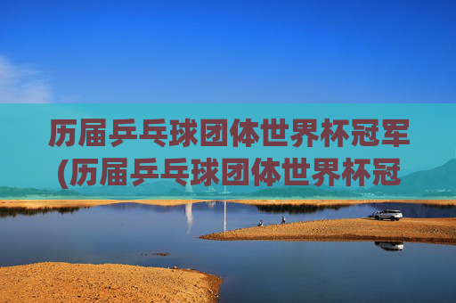 历届乒乓球团体世界杯冠军(历届乒乓球团体世界杯冠军一览表)