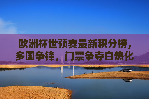 欧洲杯世预赛最新积分榜，多国争锋，门票争夺白热化，欧洲杯世预赛最新积分榜，多国争锋 门票争夺白热化
