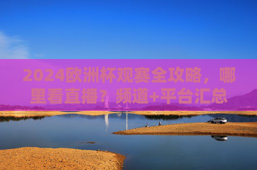 2024欧洲杯观赛全攻略,哪里看直播?频道+平台汇总,2024欧洲杯观赛全攻略,直播频道+平台汇总