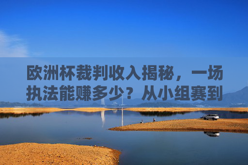 欧洲杯裁判收入揭秘,一场执法能赚多少?从小组赛到决赛,薪资差距有多大?