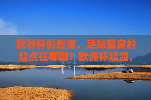 欧洲杯的起源，足球盛宴的起点在哪国？欧洲杯起源，足球盛宴的起点在哪国？