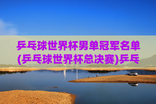 乒乓球世界杯男单冠军名单(乒乓球世界杯总决赛)乒乓球世界杯总决赛男单冠军名单