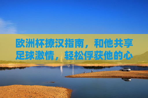 欧洲杯撩汉指南,和他共享足球激情,轻松俘获他的心!欧洲杯撩汉,共享足球激情,俘获他的心