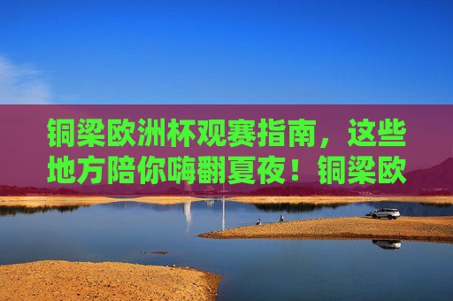 铜梁欧洲杯观赛指南,这些地方陪你嗨翻夏夜!铜梁欧洲杯观赛指南,这些地方陪你嗨翻夏夜