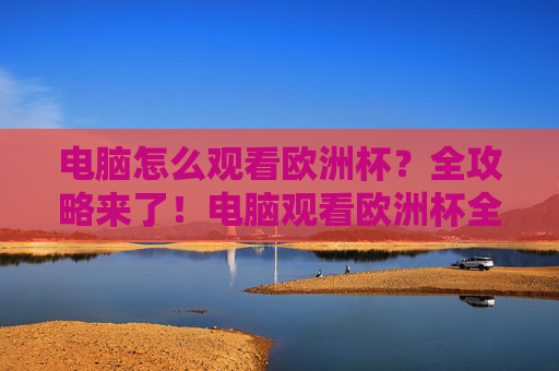 电脑怎么观看欧洲杯？全攻略来了！电脑观看欧洲杯全攻略