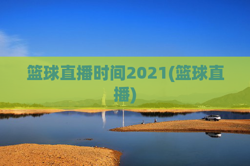 篮球直播时间2021(篮球直播)