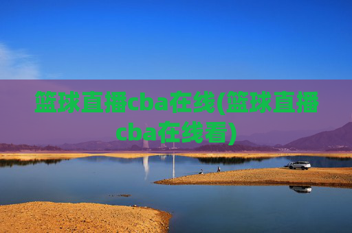 篮球直播cba在线(篮球直播cba在线看)