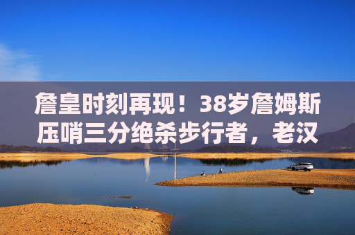 詹皇时刻再现!38岁詹姆斯压哨三分绝杀步行者,老汉不老传奇继续!38岁詹皇压哨三分绝杀步行者 老汉不老传奇延续