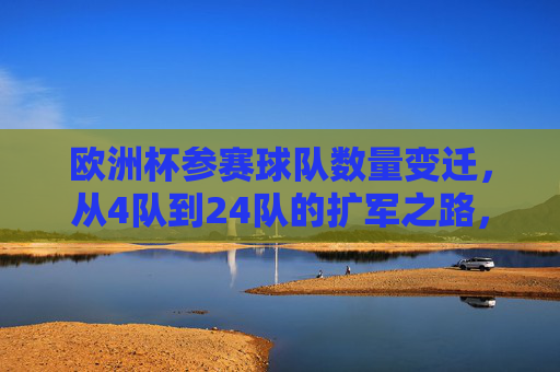 欧洲杯参赛球队数量变迁，从4队到24队的扩军之路，欧洲杯参赛球队扩军之路，从4队到24队