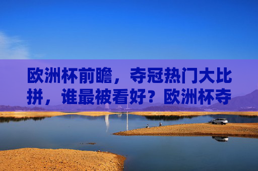 欧洲杯前瞻，夺冠热门大比拼，谁最被看好？欧洲杯夺冠热门大比拼，谁最被看好？