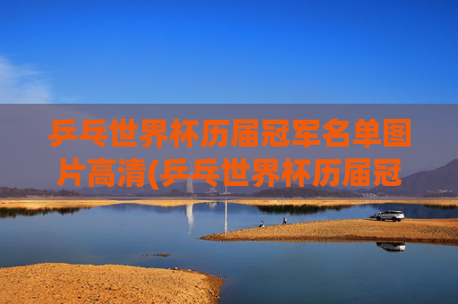 乒乓世界杯历届冠军名单图片高清(乒乓世界杯历届冠军名单图片高清大图)