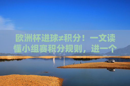 欧洲杯进球≠积分！一文读懂小组赛积分规则，进一个球到底算多少？欧洲杯小组赛积分规则，进球到底算多少分？