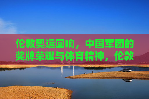 伦敦奥运回响，中国军团的奖牌荣耀与体育精神，伦敦奥运回响，中国军团的荣耀与体育精神